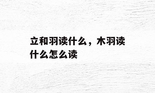 立和羽读什么，木羽读什么怎么读