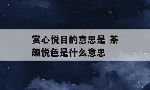 赏心悦目的意思是 茶颜悦色是什么意思
