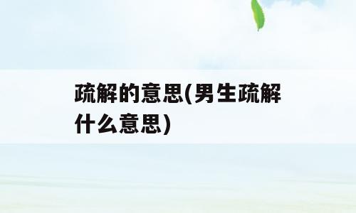 疏解的意思(男生疏解什么意思)