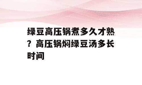 绿豆高压锅煮多久才熟？高压锅焖绿豆汤多长时间