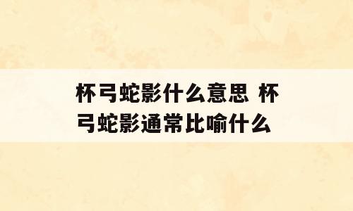 杯弓蛇影什么意思 杯弓蛇影通常比喻什么