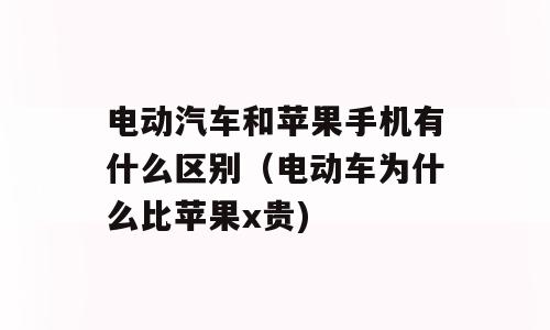 电动汽车和苹果手机有什么区别（电动车为什么比苹果x贵)