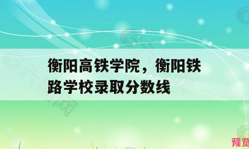 衡阳高铁学院，衡阳铁路学校录取分数线