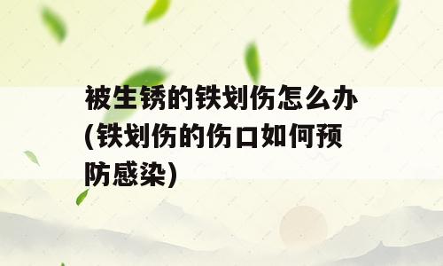 被生锈的铁划伤怎么办(铁划伤的伤口如何预防感染)