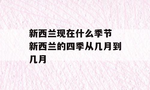 新西兰现在什么季节 新西兰的四季从几月到几月