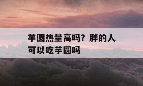 芋圆热量高吗？胖的人可以吃芋圆吗