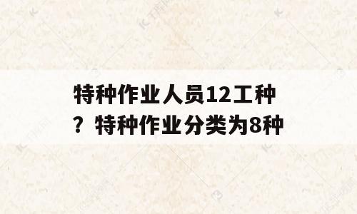 特种作业人员12工种？特种作业分类为8种