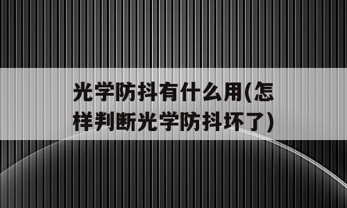 光学防抖有什么用(怎样判断光学防抖坏了)