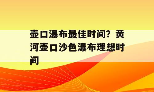 壶口瀑布最佳时间？黄河壶口沙色瀑布理想时间