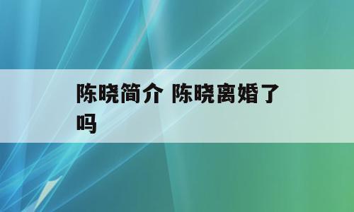 陈晓简介 陈晓离婚了吗