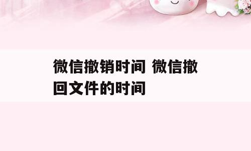 微信撤销时间 微信撤回文件的时间