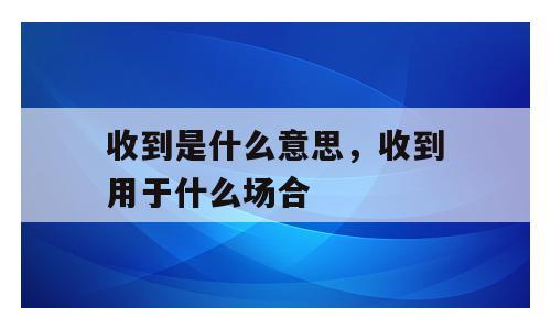 收到是什么意思，收到用于什么场合