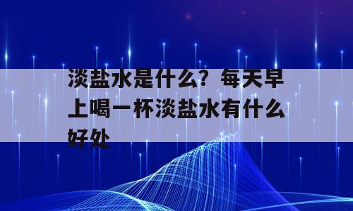淡盐水是什么？每天早上喝一杯淡盐水有什么好处
