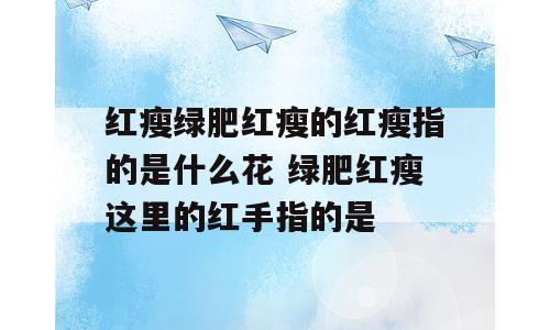 红瘦绿肥红瘦的红瘦指的是什么花 绿肥红瘦这里的红手指的是