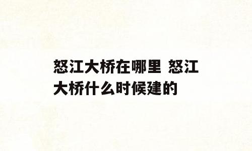 怒江大桥在哪里 怒江大桥什么时候建的