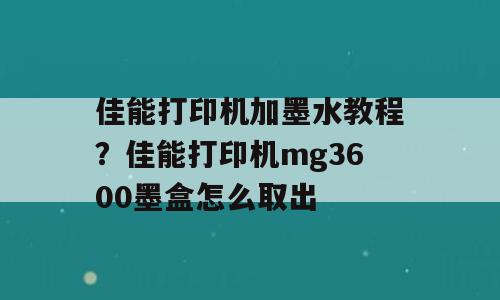 佳能打印机加墨水教程？佳能打印机mg3600墨盒怎么取出