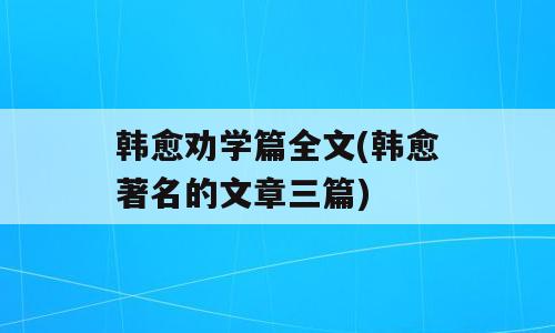 韩愈劝学篇全文(韩愈著名的文章三篇)
