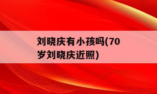 刘晓庆有小孩吗(70岁刘晓庆近照)