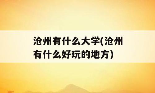 沧州有什么大学(沧州有什么好玩的地方)