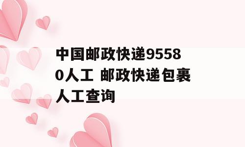 中国邮政快递95580人工 邮政快递包裹人工查询