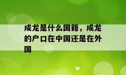 成龙是什么国籍，成龙的户口在中国还是在外国