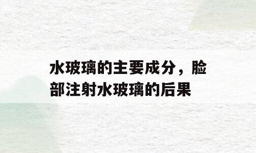 水玻璃的主要成分，脸部注射水玻璃的后果