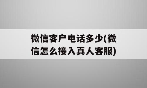微信客户电话多少(微信怎么接入真人客服)