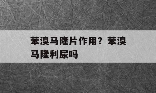 苯溴马隆片作用？苯溴马隆利尿吗
