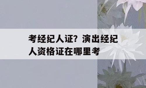 考经纪人证？演出经纪人资格证在哪里考
