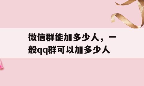 微信群能加多少人，一般qq群可以加多少人