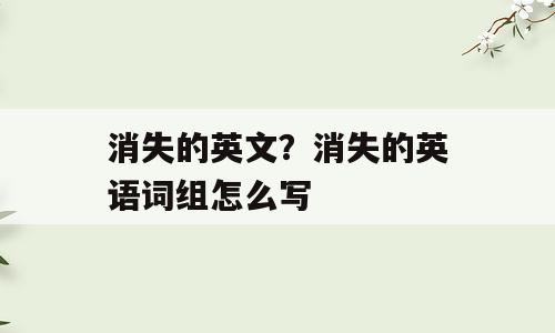 消失的英文？消失的英语词组怎么写