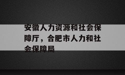 安徽人力资源和社会保障厅，合肥市人力和社会保障局