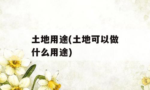 土地用途(土地可以做什么用途)