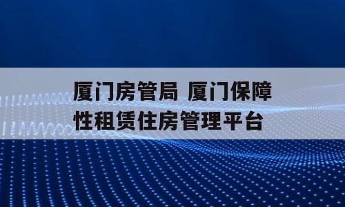 厦门房管局 厦门保障性租赁住房管理平台
