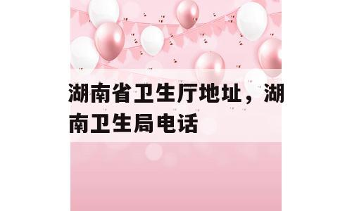 湖南省卫生厅地址，湖南卫生局电话