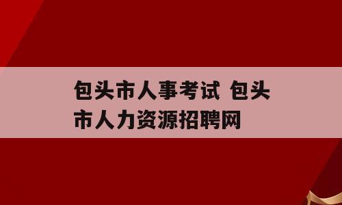 包头市人事考试 包头市人力资源招聘网
