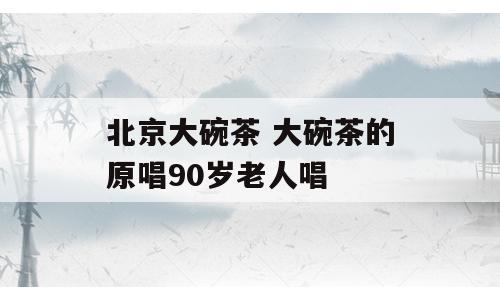 北京大碗茶 大碗茶的原唱90岁老人唱