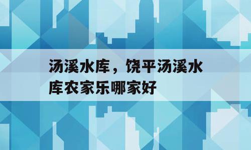 汤溪水库，饶平汤溪水库农家乐哪家好