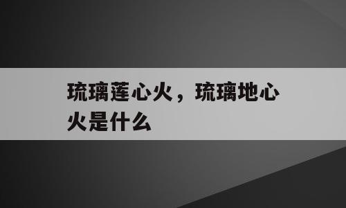琉璃莲心火，琉璃地心火是什么