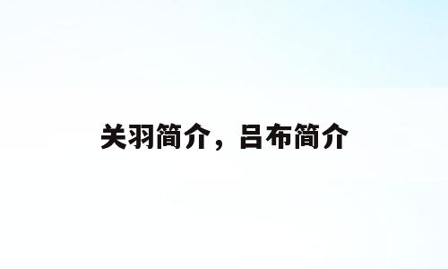 关羽简介，吕布简介