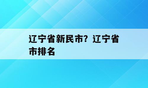 辽宁省新民市？辽宁省市排名