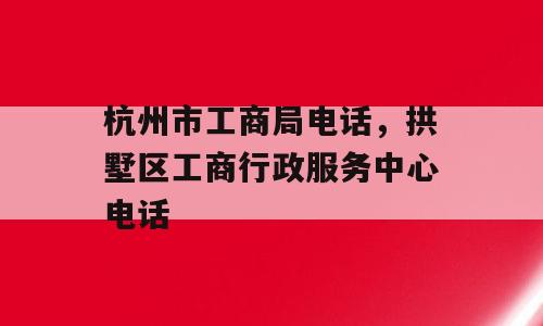 杭州市工商局电话，拱墅区工商行政服务中心电话