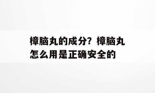 樟脑丸的成分？樟脑丸怎么用是正确安全的