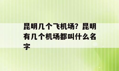 昆明几个飞机场？昆明有几个机场都叫什么名字