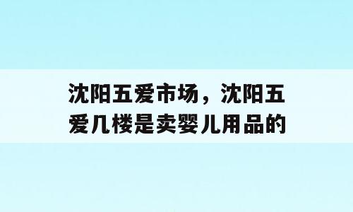 沈阳五爱市场，沈阳五爱几楼是卖婴儿用品的