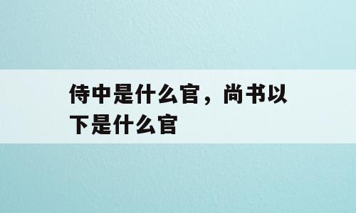 侍中是什么官，尚书以下是什么官