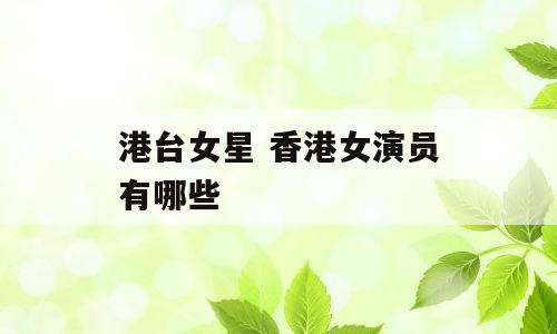 港台女星 香港女演员有哪些