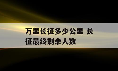 万里长征多少公里 长征最终剩余人数