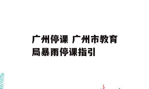 广州停课 广州市教育局暴雨停课指引