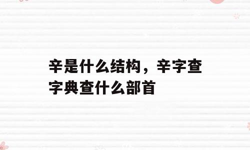 辛是什么结构，辛字查字典查什么部首